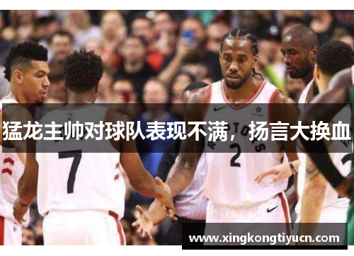 猛龙主帅对球队表现不满，扬言大换血