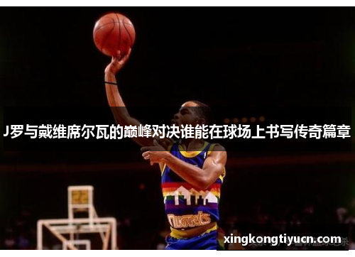 J罗与戴维席尔瓦的巅峰对决谁能在球场上书写传奇篇章