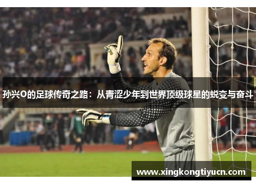 孙兴O的足球传奇之路：从青涩少年到世界顶级球星的蜕变与奋斗