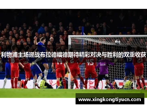 利物浦主场迎战布拉德福德期待精彩对决与胜利的双重收获